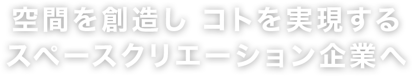 空間を創造し コトを実現する スペースクリエーション企業へ